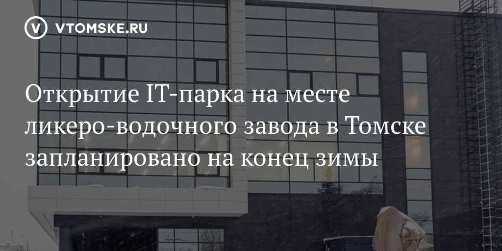 Открытие IT-парка на месте ликеро-водочного завода в Томске запланировано на конец зимы - vtomske.ru