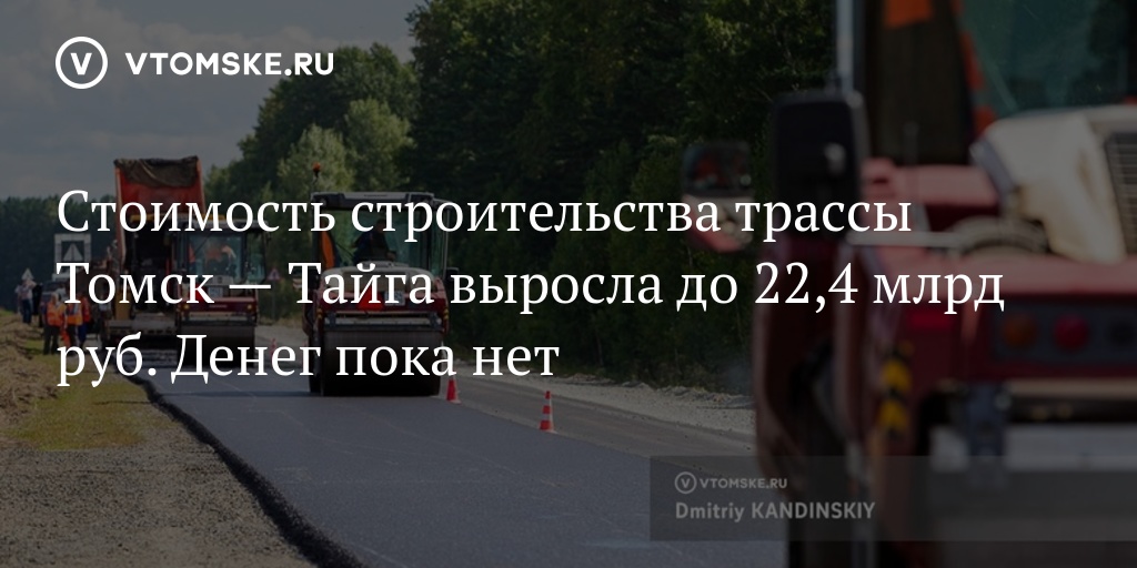 Стоимость строительства трассы Томск  Тайга выросла до 22,4 млрд руб. Денег пока нет  vtomske.ru