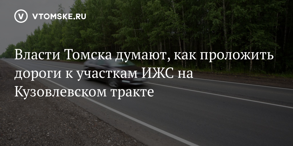 Власти Томска думают, как проложить дороги к участкам ИЖС на Кузовлевском тракте - vtomske.ru