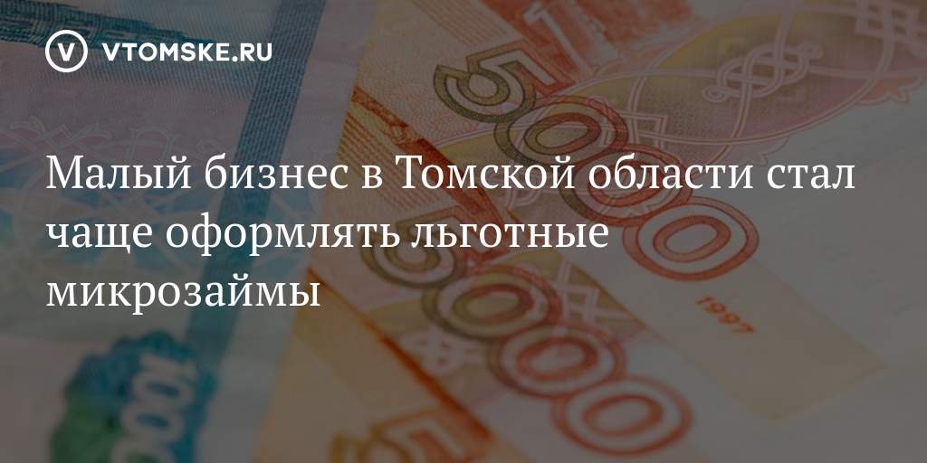 Малый бизнес в Томской области стал чаще оформлять льготные микрозаймы - vtomske.ru