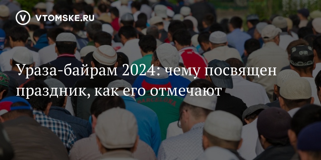 Ураза-байрам 2024: чему посвящен праздник, как его отмечают - vtomske.ru